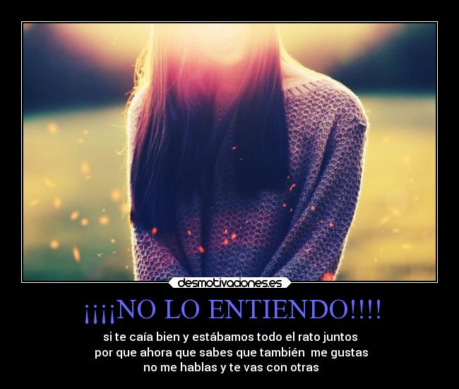 ¡¡¡¡NO LO ENTIENDO!!!! - si te caía bien y estábamos todo el rato juntos
por que ahora que sabes que también me gustas
no me hablas y te vas con otras
