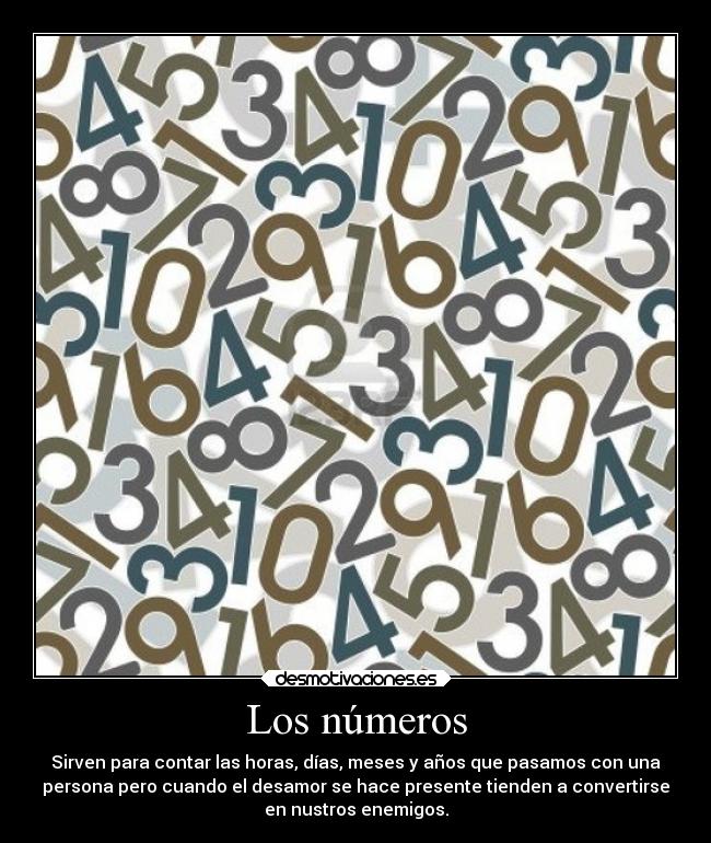 Los números - Sirven para contar las horas, días, meses y años que pasamos con una
persona pero cuando el desamor se hace presente tienden a convertirse
en nustros enemigos.