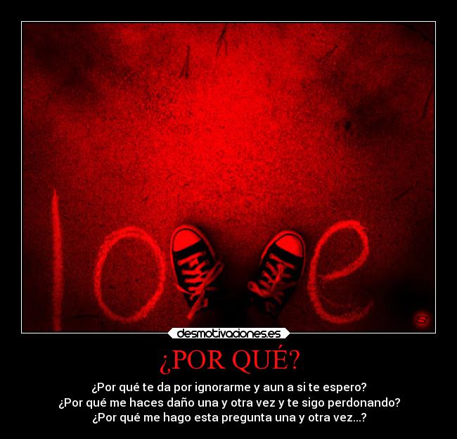 ¿POR QUÉ? - ¿Por qué te da por ignorarme y aun a si te espero?
¿Por qué me haces daño una y otra vez y te sigo perdonando?
¿Por qué me hago esta pregunta una y otra vez...?