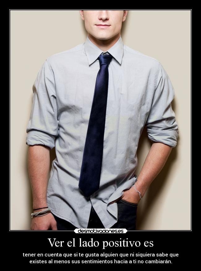Ver el lado positivo es - tener en cuenta que si te gusta alguien que ni siquiera sabe que
existes al menos sus sentimientos hacia a ti no cambiarán.