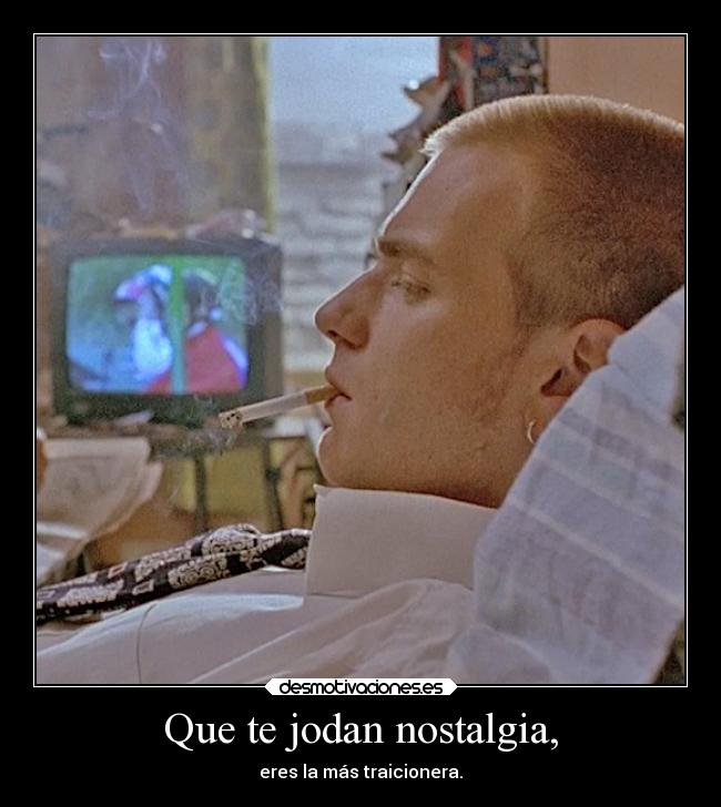 Que te jodan nostalgia, - eres la más traicionera.