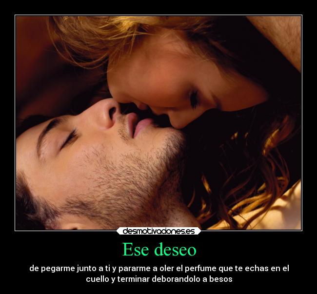 Ese deseo - de pegarme junto a ti y pararme a oler el perfume que te echas en el
cuello y terminar deborandolo a besos
