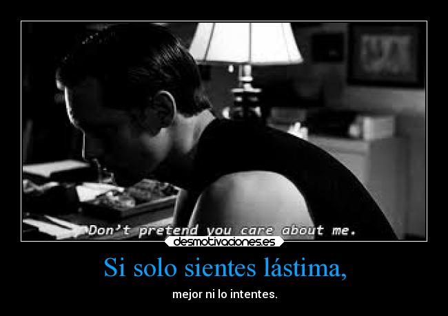 Si solo sientes lástima, - mejor ni lo intentes.