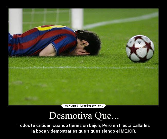 Desmotiva Que... - Todos te critican cuando tienes un bajón, Pero en ti esta callarles
la boca y demostrarles que sigues siendo el MEJOR.