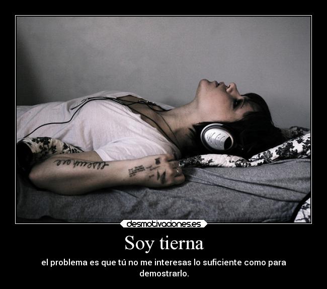 Soy tierna - el problema es que tú no me interesas lo suficiente como para
demostrarlo.