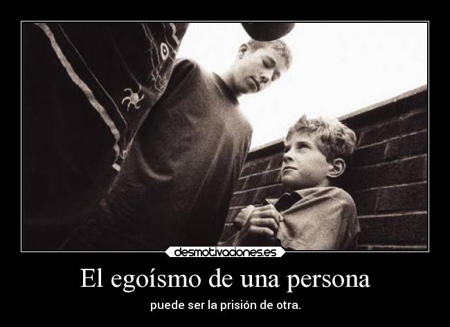 El egoísmo de una persona - puede ser la prisión de otra.
