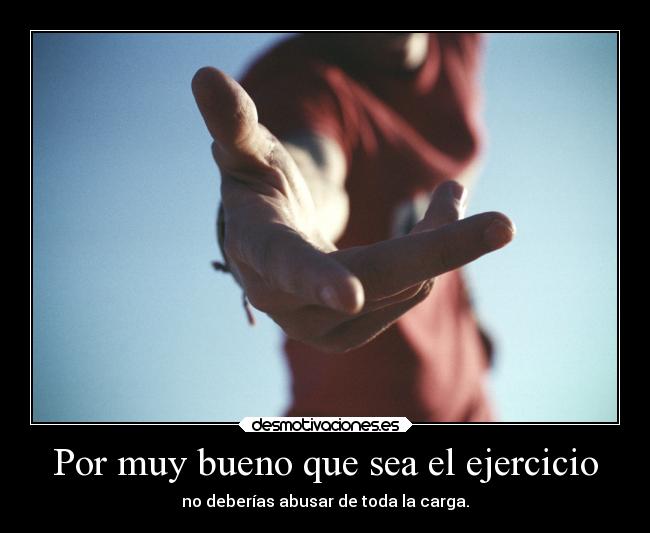 Por muy bueno que sea el ejercicio - no deberías abusar de toda la carga.
