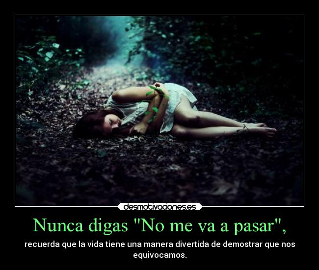 Nunca digas No me va a pasar, - recuerda que la vida tiene una manera divertida de demostrar que nos
equivocamos.