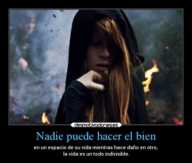 Nadie puede hacer el bien - en un espacio de su vida mientras hace daño en otro, 
la vida es un todo indivisible.