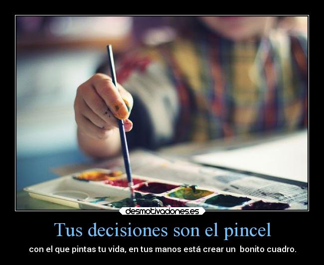 Tus decisiones son el pincel - con el que pintas tu vida, en tus manos está crear un  bonito cuadro.