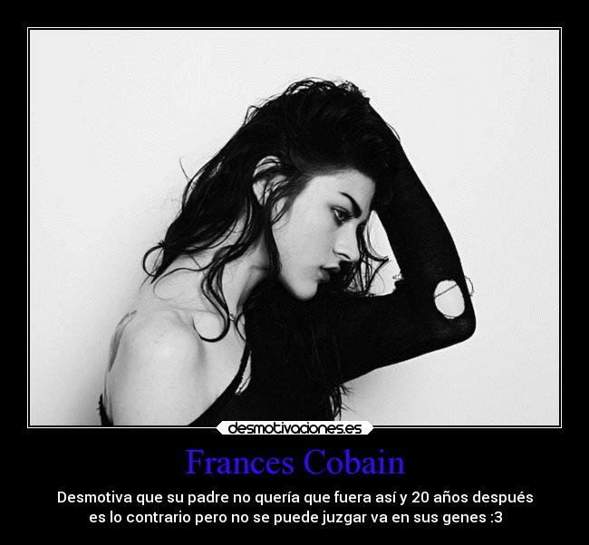 Frances Cobain - Desmotiva que su padre no quería que fuera así y 20 años después
es lo contrario pero no se puede juzgar va en sus genes :3