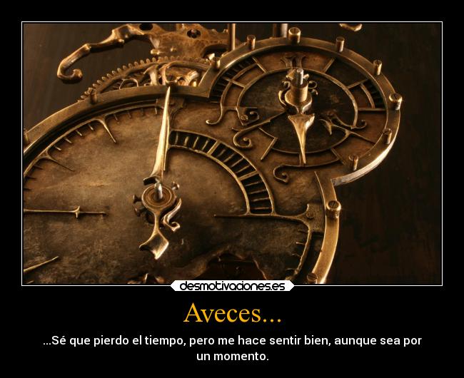 Aveces... - ...Sé que pierdo el tiempo, pero me hace sentir bien, aunque sea por
un momento.