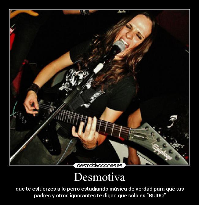 Desmotiva - que te esfuerzes a lo perro estudiando música de verdad para que tus
padres y otros ignorantes te digan que solo es RUIDO
