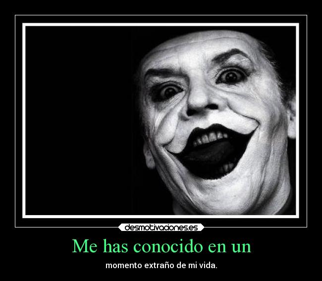 Me has conocido en un - momento extraño de mi vida.