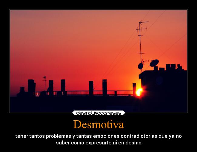 Desmotiva - tener tantos problemas y tantas emociones contradictorias que ya no
saber como expresarte ni en desmo