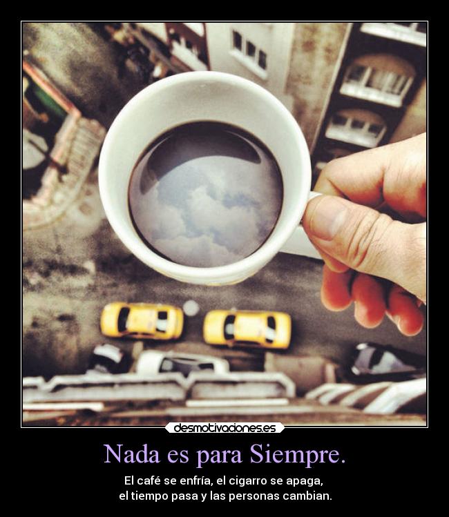 Nada es para Siempre. - El café se enfría, el cigarro se apaga,
el tiempo pasa y las personas cambian.