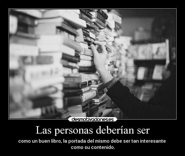 Las personas deberían ser - como un buen libro, la portada del mismo debe ser tan interesante 
como su contenido.