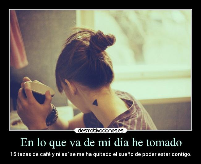 En lo que va de mi día he tomado - 15 tazas de café y ni así se me ha quitado el sueño de poder estar contigo.