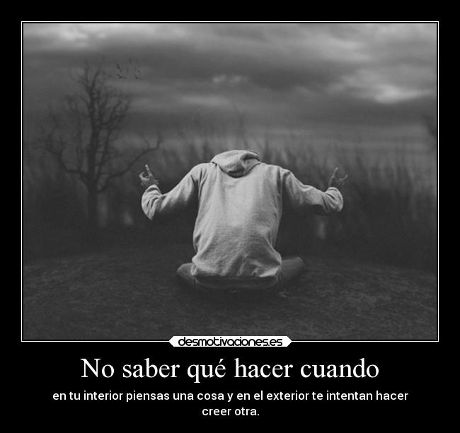 No saber qué hacer cuando - en tu interior piensas una cosa y en el exterior te intentan hacer
creer otra.