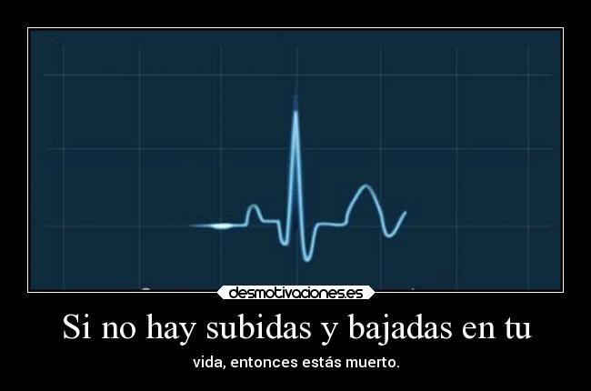 Si no hay subidas y bajadas en tu - vida, entonces estás muerto.