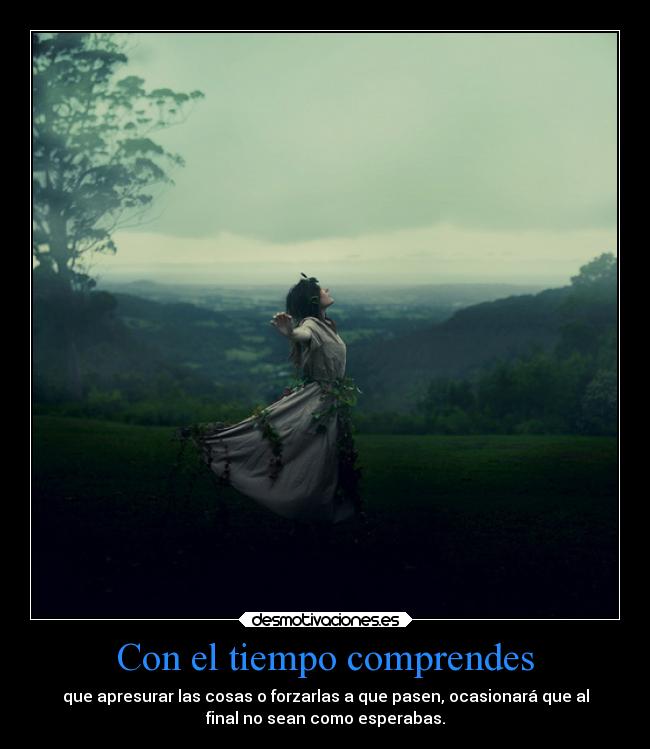 Con el tiempo comprendes - que apresurar las cosas o forzarlas a que pasen, ocasionará que al
final no sean como esperabas.