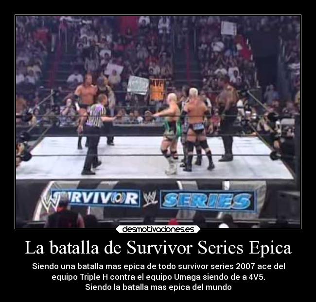 La batalla de Survivor Series Epica - Siendo una batalla mas epica de todo survivor series 2007 ace del
equipo Triple H contra el equipo Umaga siendo de a 4V5.
Siendo la batalla mas epica del mundo