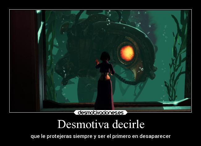 Desmotiva decirle - que le protejeras siempre y ser el primero en desaparecer