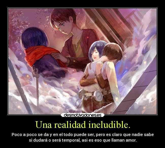 Una realidad ineludible. - Poco a poco se da y en el todo puede ser, pero es claro que nadie sabe
si dudará o será temporal, asi es eso que llaman amor.