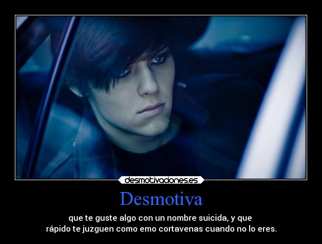 Desmotiva - que te guste algo con un nombre suicida, y que 
rápido te juzguen como emo cortavenas cuando no lo eres.