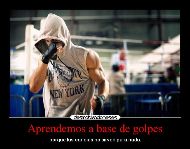 Aprendemos a base de golpes - porque las caricias no sirven para nada.