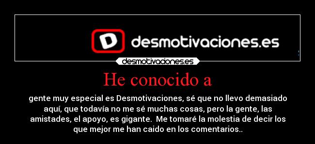 He conocido a - gente muy especial es Desmotivaciones, sé que no llevo demasiado
aquí, que todavía no me sé muchas cosas, pero la gente, las
amistades, el apoyo, es gigante. Me tomaré la molestia de decir los
que mejor me han caido en los comentarios..