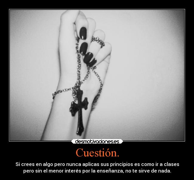 Cuestión. - Si crees en algo pero nunca aplicas sus principios es como ir a clases
pero sin el menor interés por la enseñanza, no te sirve de nada.