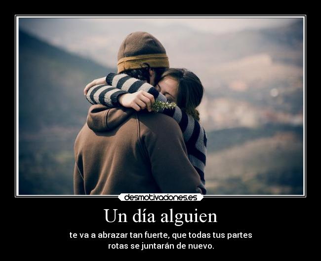 Un día alguien - te va a abrazar tan fuerte, que todas tus partes
rotas se juntarán de nuevo.