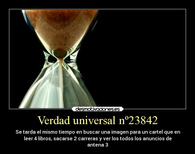 Verdad universal nº23842 - Se tarda el mismo tiempo en buscar una imagen para un cartel que en
leer 4 libros, sacarse 2 carreras y ver los todos los anuncios de
antena 3