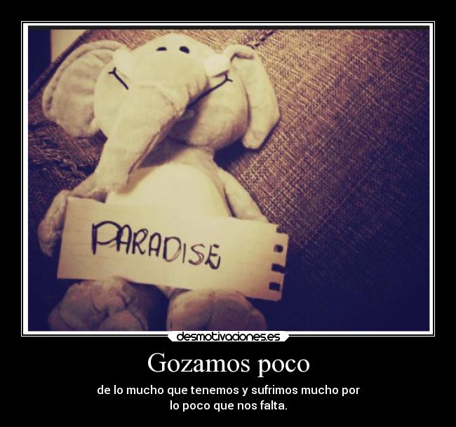 Gozamos poco - de lo mucho que tenemos y sufrimos mucho por
lo poco que nos falta.