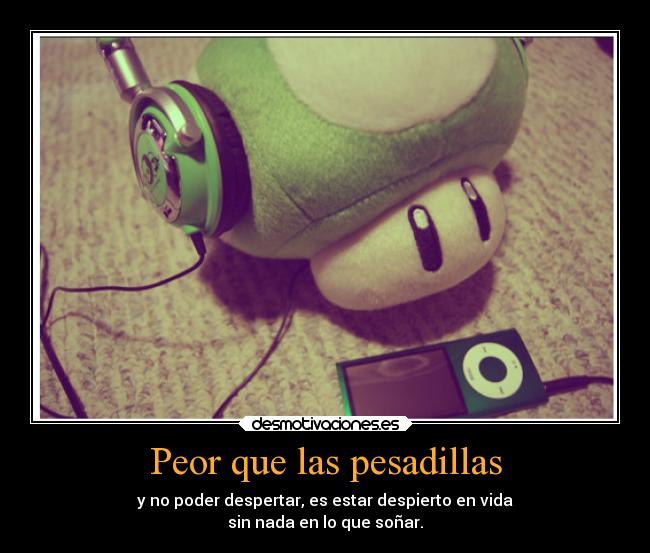 Peor que las pesadillas - y no poder despertar, es estar despierto en vida
sin nada en lo que soñar.