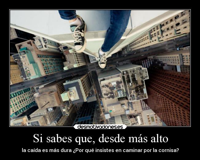 Si sabes que, desde más alto - la caída es más dura ¿Por qué insistes en caminar por la cornisa?