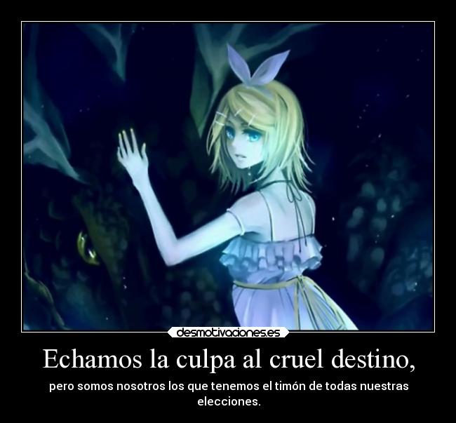 Echamos la culpa al cruel destino, - pero somos nosotros los que tenemos el timón de todas nuestras
elecciones.