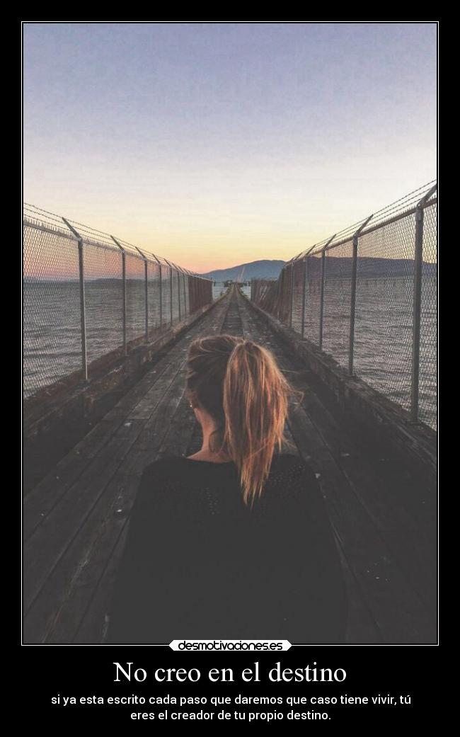 No creo en el destino - si ya esta escrito cada paso que daremos que caso tiene vivir, tú
eres el creador de tu propio destino.