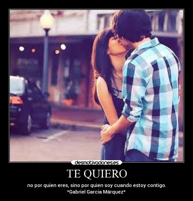 TE QUIERO - no por quien eres, sino por quien soy cuando estoy contigo.
*Gabriel Garcia Márquez*