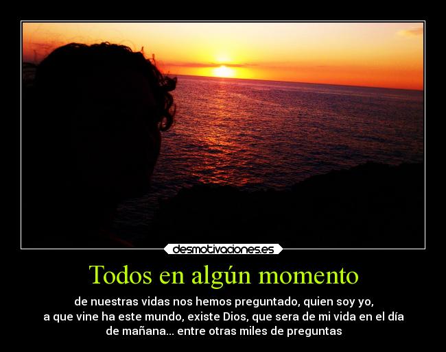 Todos en algún momento - de nuestras vidas nos hemos preguntado, quien soy yo,
a que vine ha este mundo, existe Dios, que sera de mi vida en el día
de mañana... entre otras miles de preguntas