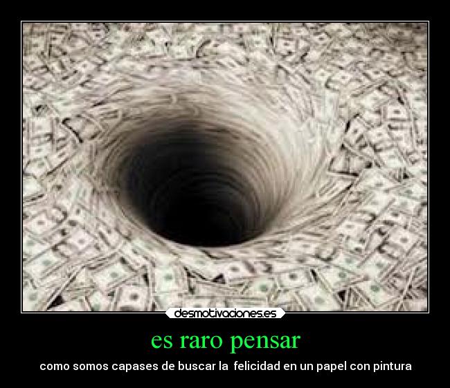 es raro pensar - como somos capases de buscar la  felicidad en un papel con pintura