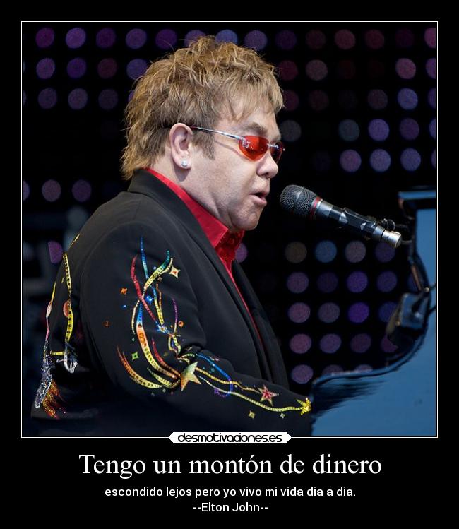 Tengo un montón de dinero - escondido lejos pero yo vivo mi vida dia a dia.
--Elton John--