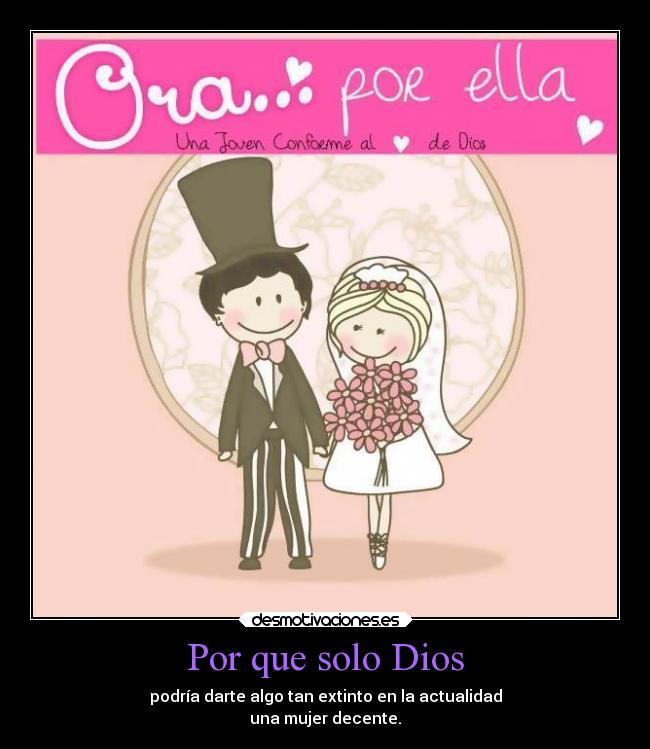 Por que solo Dios - podría darte algo tan extinto en la actualidad
una mujer decente.