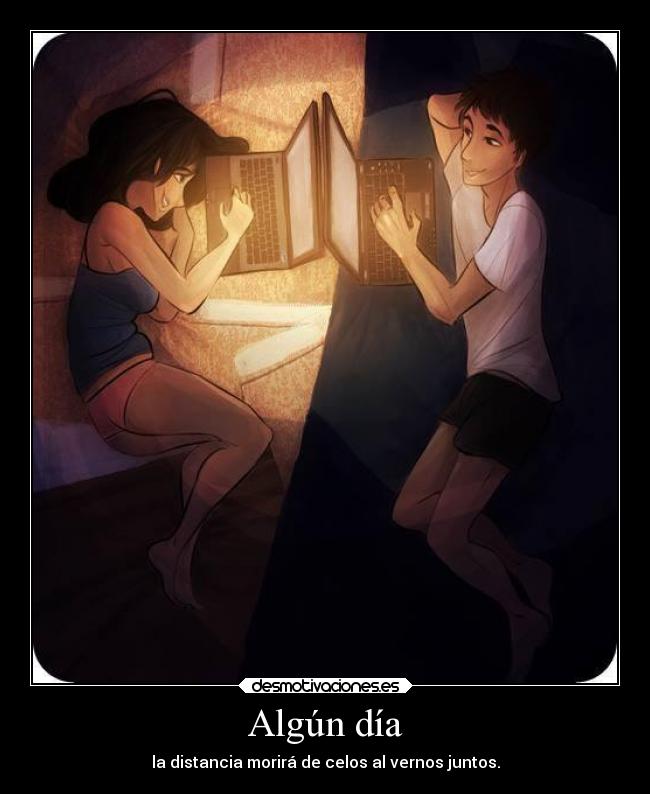 Algún día - la distancia morirá de celos al vernos juntos.