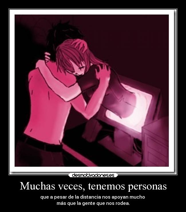 Muchas veces, tenemos personas - que a pesar de la distancia nos apoyan mucho 
más que la gente que nos rodea.