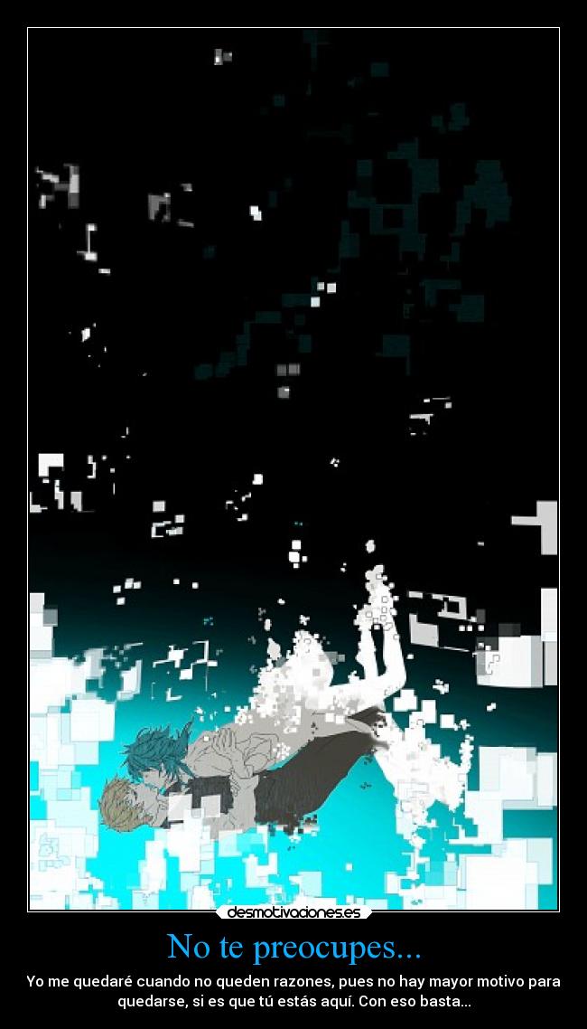No te preocupes... - Yo me quedaré cuando no queden razones, pues no hay mayor motivo para
quedarse, si es que tú estás aquí. Con eso basta...