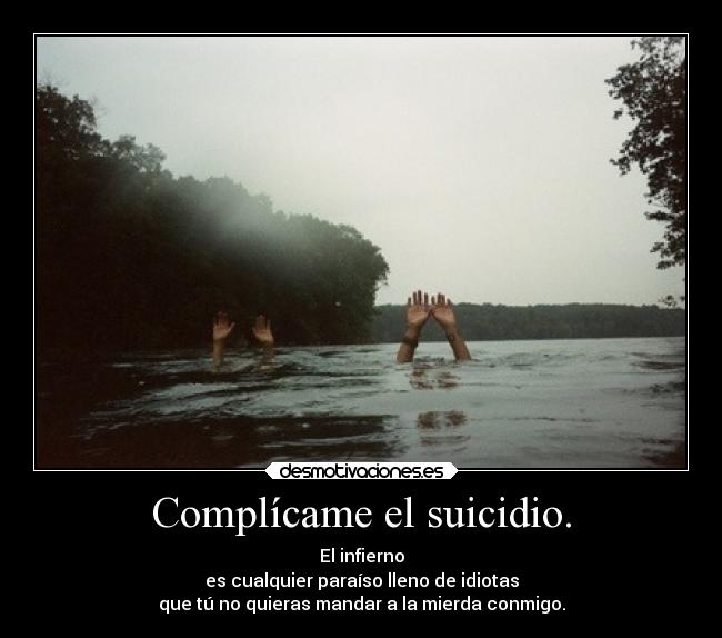 Complícame el suicidio. - El infierno
es cualquier paraíso lleno de idiotas
que tú no quieras mandar a la mierda conmigo.