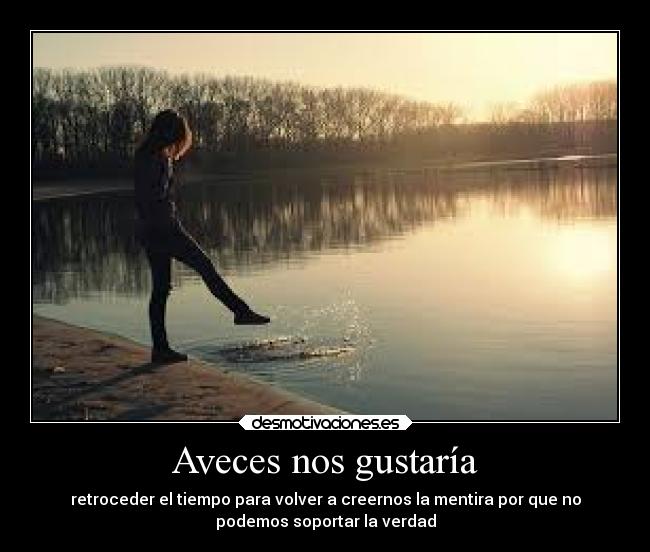 Aveces nos gustaría - retroceder el tiempo para volver a creernos la mentira por que no
podemos soportar la verdad