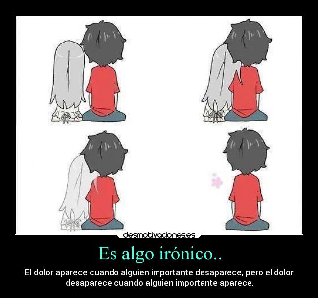 Es algo irónico.. - El dolor aparece cuando alguien importante desaparece, pero el dolor
desaparece cuando alguien importante aparece.